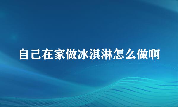 自己在家做冰淇淋怎么做啊