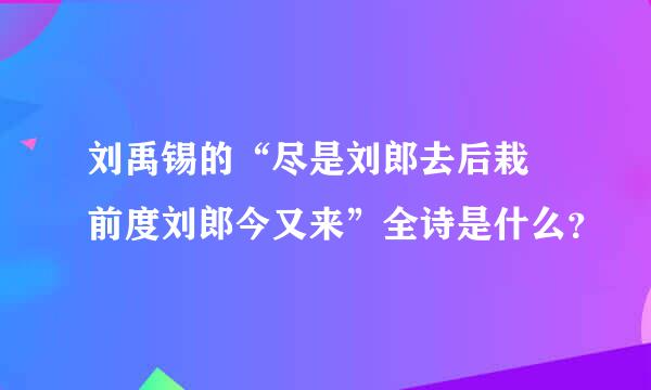 刘禹锡的“尽是刘郎去后栽 前度刘郎今又来”全诗是什么？