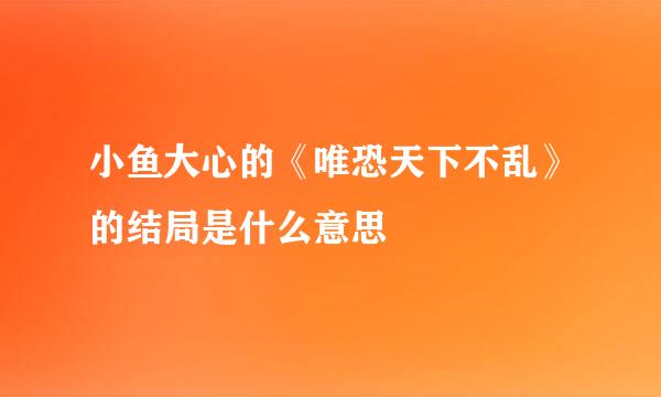 小鱼大心的《唯恐天下不乱》的结局是什么意思