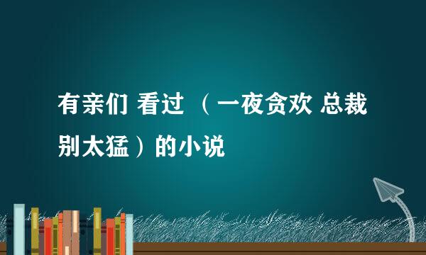 有亲们 看过 （一夜贪欢 总裁别太猛）的小说