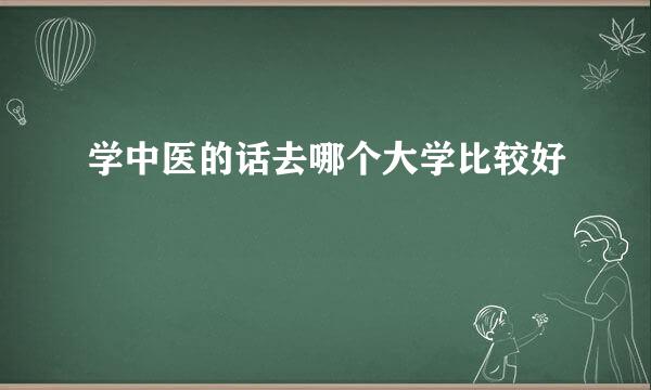 学中医的话去哪个大学比较好