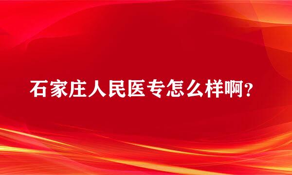 石家庄人民医专怎么样啊？