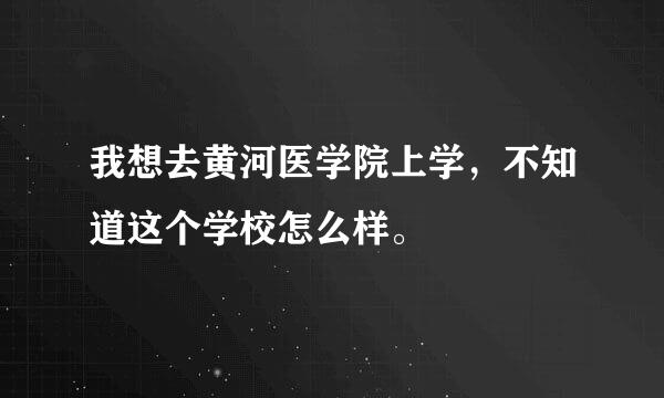 我想去黄河医学院上学，不知道这个学校怎么样。