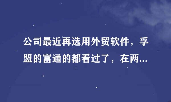 公司最近再选用外贸软件，孚盟的富通的都看过了，在两个之间选一个，各位把两者的优缺点都列出来吧，