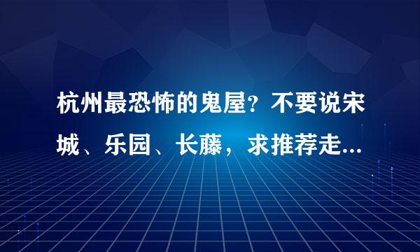 杭州最恐怖的鬼屋？不要说宋城、乐园、长藤，求推荐走点心的鬼屋