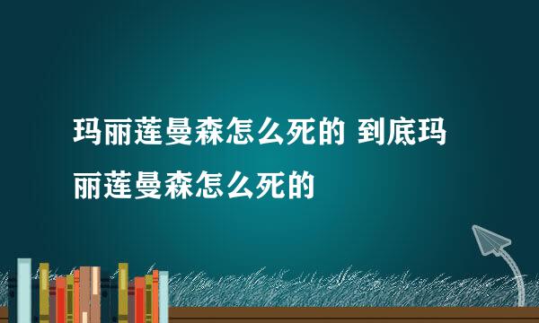 玛丽莲曼森怎么死的 到底玛丽莲曼森怎么死的