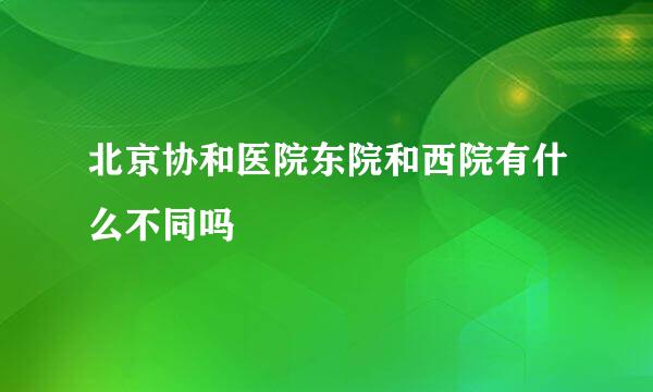 北京协和医院东院和西院有什么不同吗