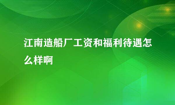 江南造船厂工资和福利待遇怎么样啊