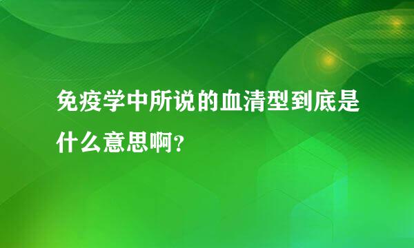 免疫学中所说的血清型到底是什么意思啊？