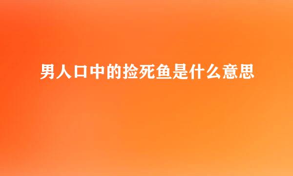 男人口中的捡死鱼是什么意思