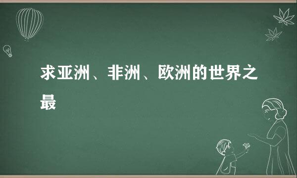 求亚洲、非洲、欧洲的世界之最