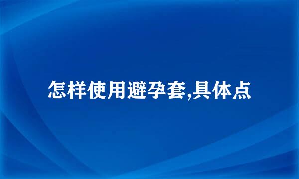 怎样使用避孕套,具体点