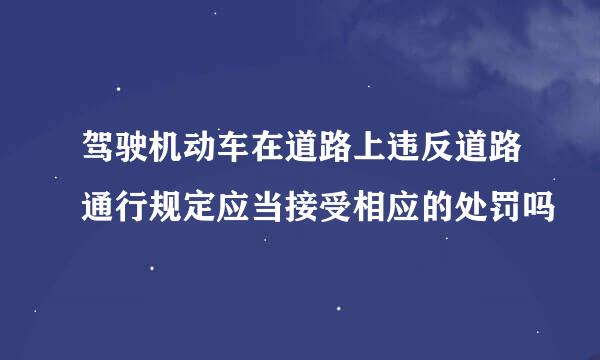 驾驶机动车在道路上违反道路通行规定应当接受相应的处罚吗