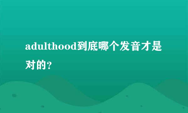 adulthood到底哪个发音才是对的？