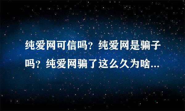 纯爱网可信吗？纯爱网是骗子吗？纯爱网骗了这么久为啥没人告诉大家不要上当？