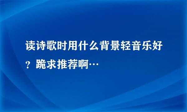 读诗歌时用什么背景轻音乐好？跪求推荐啊…