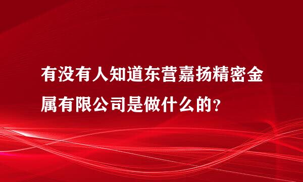 有没有人知道东营嘉扬精密金属有限公司是做什么的？