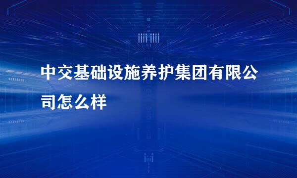 中交基础设施养护集团有限公司怎么样