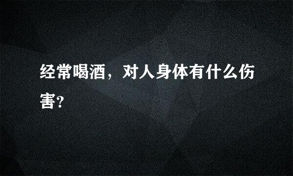 经常喝酒，对人身体有什么伤害？