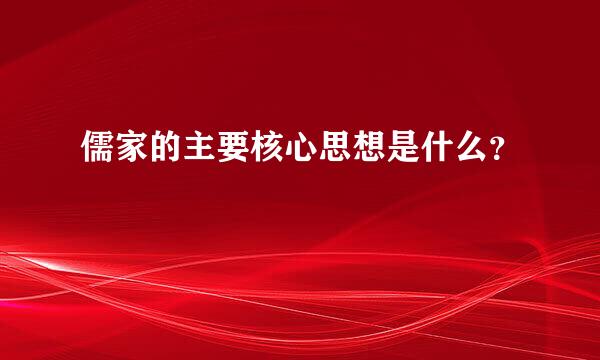 儒家的主要核心思想是什么？