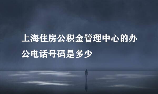 上海住房公积金管理中心的办公电话号码是多少