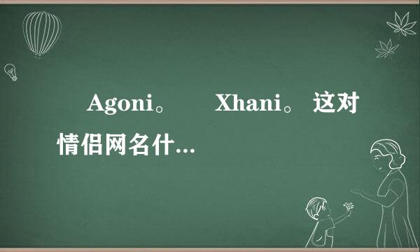 ゝ Agoni。 ゝ Xhani。 这对情侣网名什么意思啊？