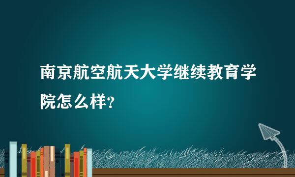 南京航空航天大学继续教育学院怎么样？