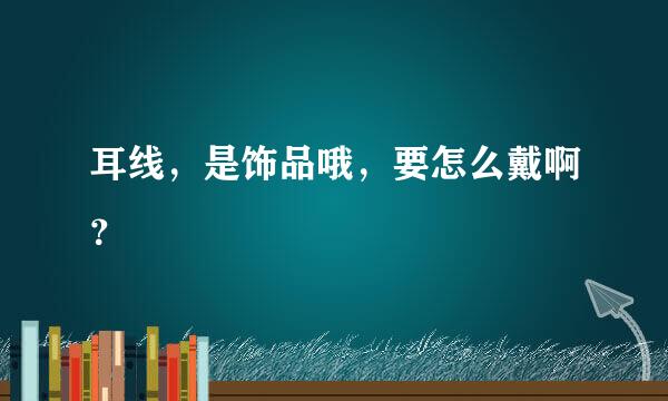 耳线，是饰品哦，要怎么戴啊？