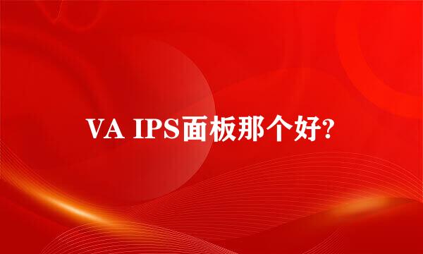 VA IPS面板那个好?