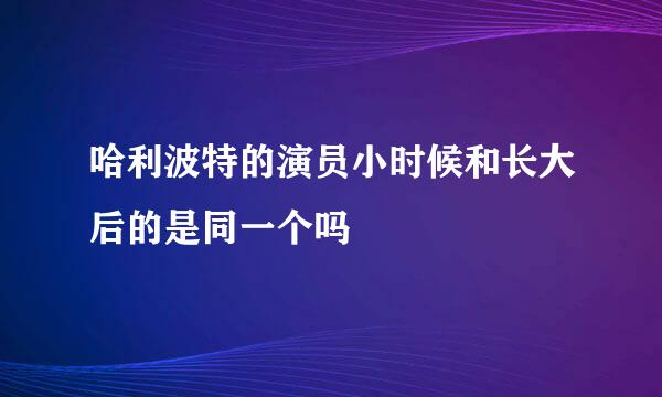 哈利波特的演员小时候和长大后的是同一个吗