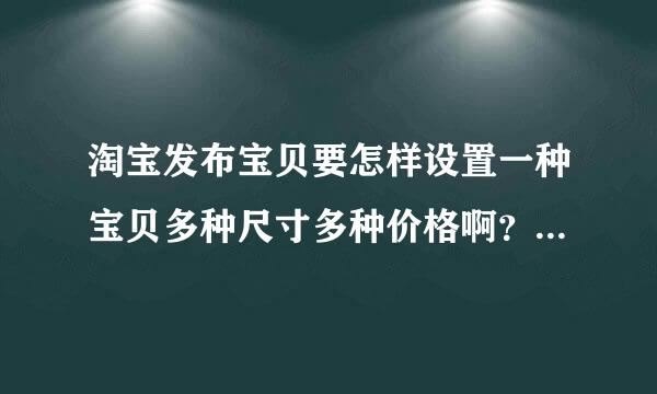 淘宝发布宝贝要怎样设置一种宝贝多种尺寸多种价格啊？谁能教教我