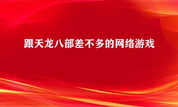 跟天龙八部差不多的网络游戏