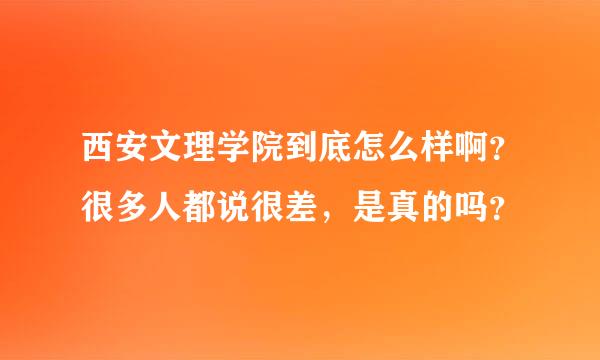 西安文理学院到底怎么样啊？很多人都说很差，是真的吗？