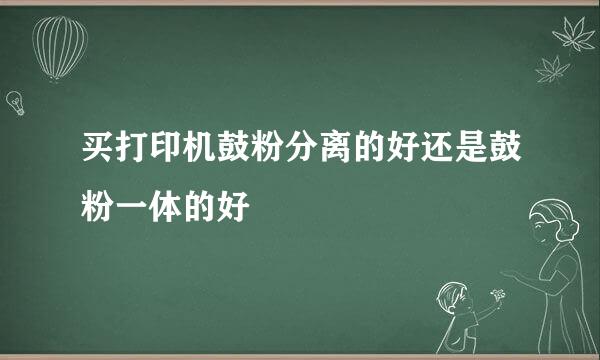 买打印机鼓粉分离的好还是鼓粉一体的好