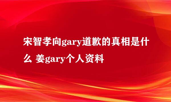 宋智孝向gary道歉的真相是什么 姜gary个人资料