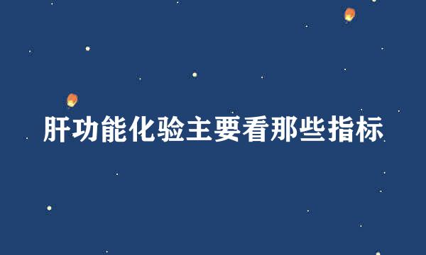 肝功能化验主要看那些指标