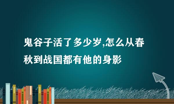 鬼谷子活了多少岁,怎么从春秋到战国都有他的身影