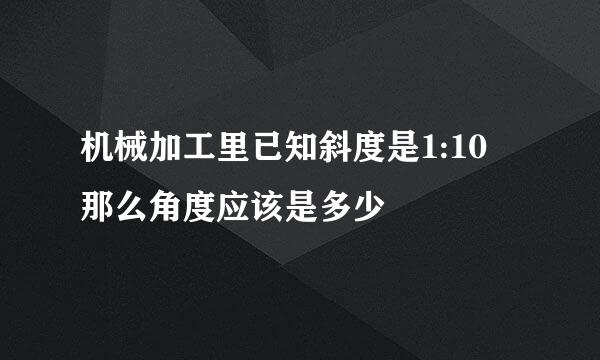 机械加工里已知斜度是1:10   那么角度应该是多少