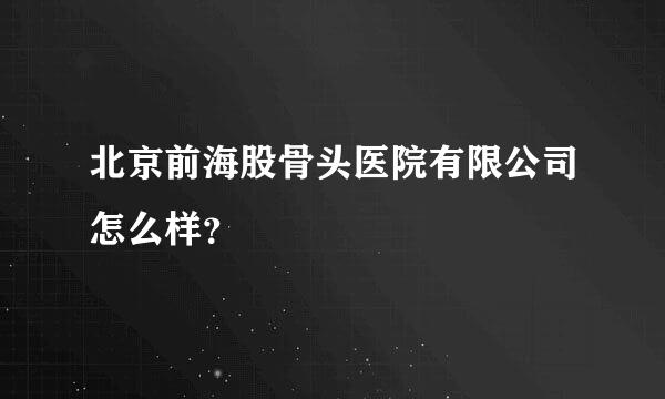 北京前海股骨头医院有限公司怎么样？