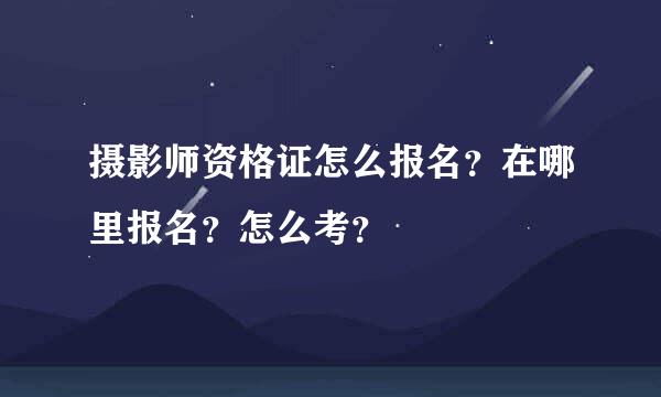 摄影师资格证怎么报名？在哪里报名？怎么考？