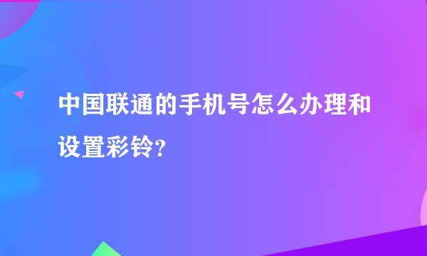 中国联通的手机号怎么办理和设置彩铃？