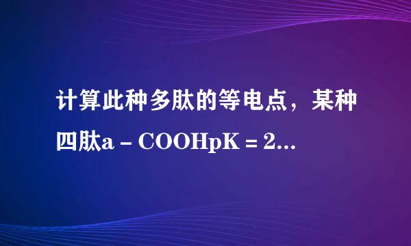 计算此种多肽的等电点，某种四肽a－COOHpK＝2.4，a－N＋H3pK＝9.8，侧链－N＋H3pK＝10.6侧链－COOHpK＝4.2