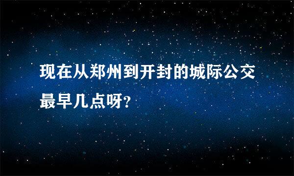 现在从郑州到开封的城际公交最早几点呀？