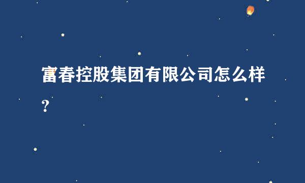 富春控股集团有限公司怎么样？