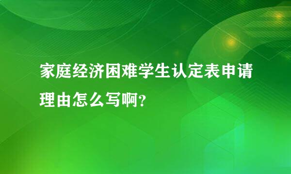 家庭经济困难学生认定表申请理由怎么写啊？