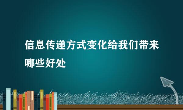 信息传递方式变化给我们带来哪些好处