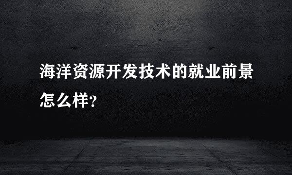 海洋资源开发技术的就业前景怎么样？