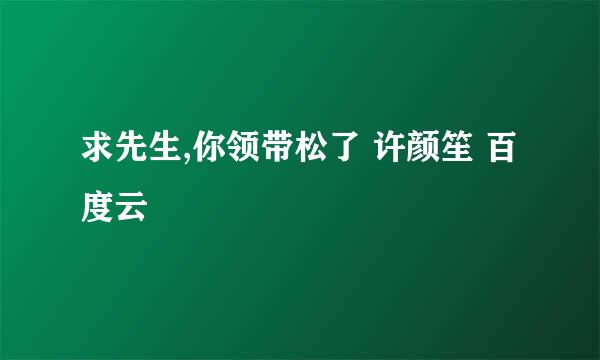 求先生,你领带松了 许颜笙 百度云