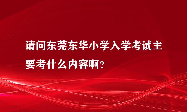 请问东莞东华小学入学考试主要考什么内容啊？