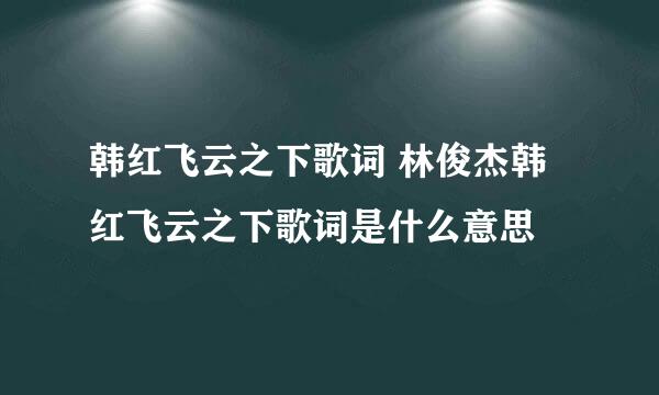 韩红飞云之下歌词 林俊杰韩红飞云之下歌词是什么意思